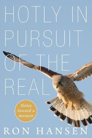 Hotly in Pursuit of the Real : Notes Toward a Memoir - Ron Hansen