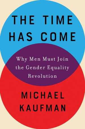 The Time Has Come : Why Men Must Join the Gender Equality Revolution - Michael Kaufman