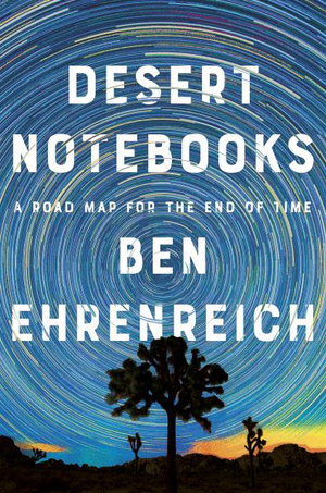 Desert Notebooks : A Road Map for the End of Time - Ben Ehrenreich