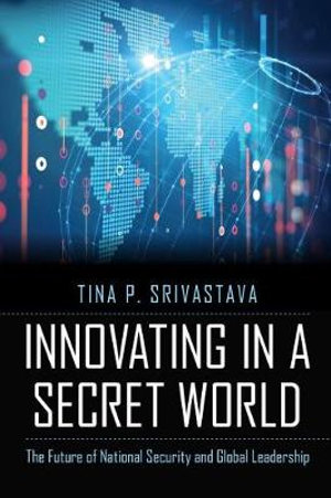 Innovating in a Secret World : Future of National Security and Global Leadership - Tina P. Srivastava