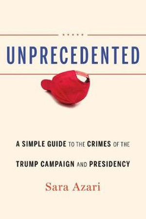 Unprecedented : A Simple Guide to the Crimes of the Trump Campaign and Presidency - Sara Azari