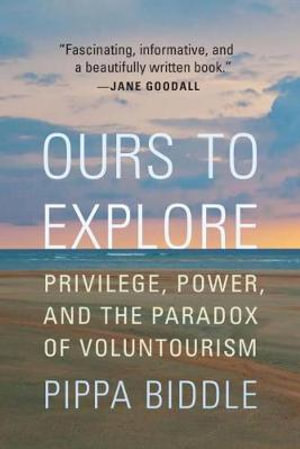 Ours to Explore : Privilege, Power, and the Paradox of Voluntourism - Pippa Biddle