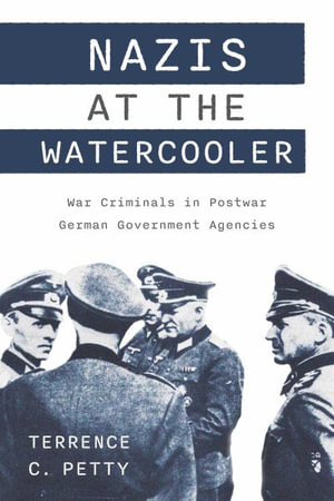 Nazis at the Watercooler : War Criminals in Postwar German Government Agencies - Terrence Petty