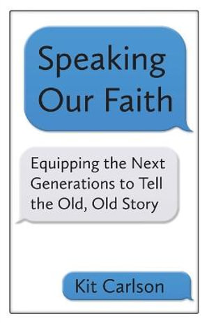 Speaking Our Faith : Equipping the Next Generations to Tell the Old, Old Story - Kit Carlson