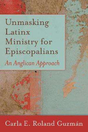 Unmasking Latinx Ministry for Episcopalians : An Anglican Approach - Carla E. Roland Guzmn