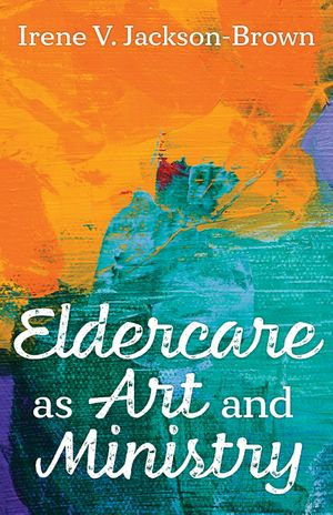Eldercare as Art and Ministry - Irene V. Jackson-Brown