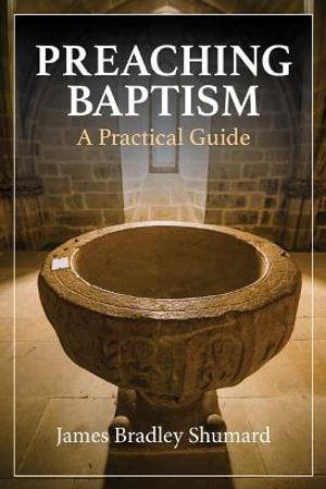 Preaching Baptism : Incorporating Baptismal Values into Weekly Liturgy - James Bradley Shumard