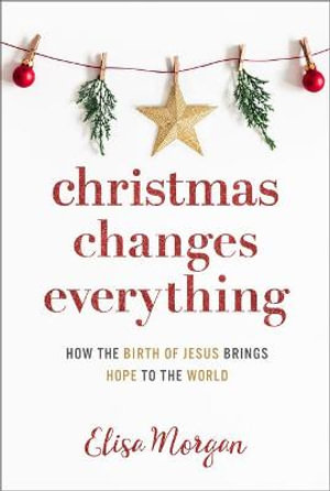 Christmas Changes Everything : How the Birth of Jesus Brings Hope to the World (a Biblical Character Study of Everyone Involved in the Nativity with - Elisa Morgan