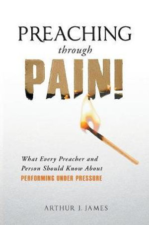 Preaching Through Pain : What Every Preacher and Person Should Know About Performing Under Pressure - Arthur J. James