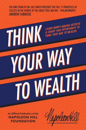 Think Your Way to Wealth : Learn Money-Making Secrets & Grasp This Opportunity To Think Your Way To Wealth! - Napoleon Hill