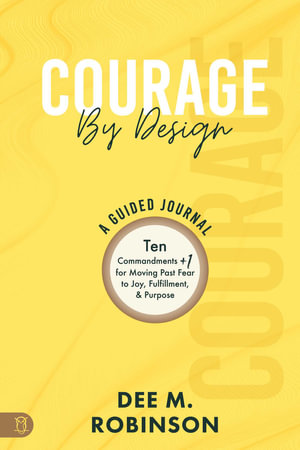 Courage by Design: A Guided Journal : Ten Commandments +1 for Moving Past Fear to Joy, Fulfillment, and Purpose - Dee M. Robinson