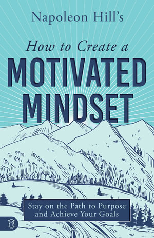 Napoleon Hill's How to Create a Motivated Mindset : Stay on the Path to Purpose and Achieve Your Goals - Napoleon Hill