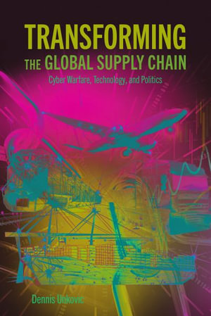 Transforming the Global Supply Chain : Cyber Warfare, Technology, and Politics - Dennis Unkovic