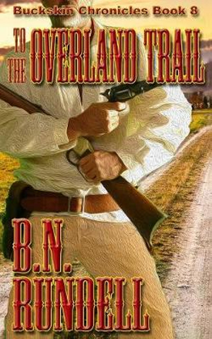 To The Overland Trail : Buckskin Chronicles - B.N. Rundell