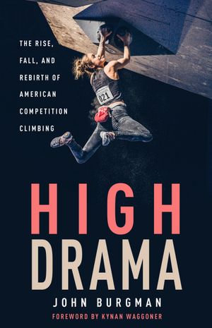 High Drama : The Rise, Fall, and Rebirth of American Competition Climbing - John Burgman