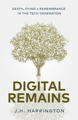 Digital Remains : Death, Dying & Remembrance in the Tech Generation - Jarred Harrington
