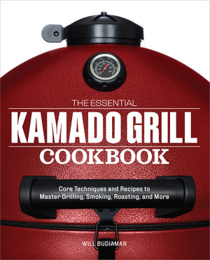 The Essential Kamado Grill Cookbook : Core Techniques and Recipes to Master Grilling, Smoking, Roasting, and More - Will Budiaman