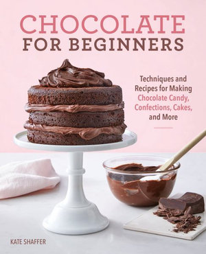 Chocolate for Beginners : Techniques and Recipes for Making Chocolate Candy, Confections, Cakes and More - Kate Shaffer