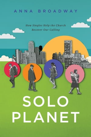 Solo Planet : How Singles Help the Church Recover Our Calling - Anna Broadway