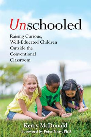 Unschooled : Raising Curious, Well-Educated Children Outside the Conventional Classroom - Kerry McDonald