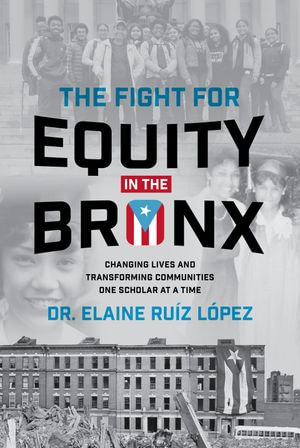 The Fight for Equity in the Bronx : Changing Lives and Transforming Communities One Scholar At a Time - Elaine Ruiz Lopez