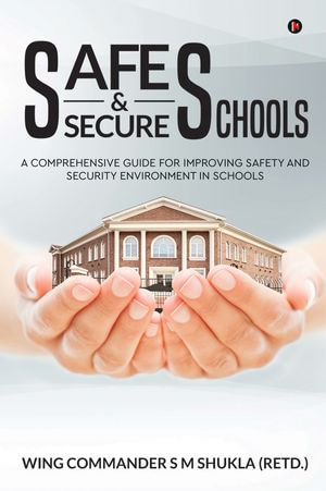 Safe and Secure Schools : A Comprehensive Guide For Improving Safety And Security Environment In Schools - Wing Commander S M Shukla (RETD.)