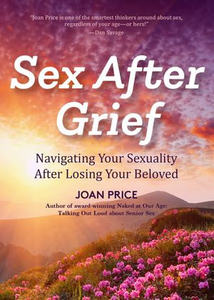 Sex After Grief : Navigating Your Sexuality After Losing Your Beloved - Joan Price