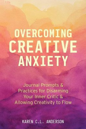 Overcoming Creative Anxiety : Journal Prompts & Practices for Disarming Your Inner Critic & Allowing Creativity to Flow (Creative Writing Skills and Confidence Builders) - Karen C.L. Anderson