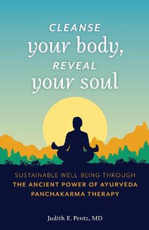 Cleanse Your Body, Reveal Your Soul : Sustainable Well-Being Through the Ancient Power of Ayurveda Panchakarma Therapy - Judith E. Pentz