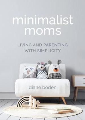 Minimalist Moms : Living and Parenting with Simplicity - Diane Boden