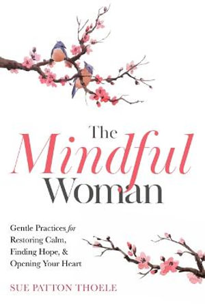 The Mindful Woman : Gentle Practices for Restoring Calm, Finding Hope, and Opening Your Heart - Sue Patton Thoele