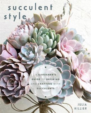 Succulent Style : A Gardener's Guide to Growing and Crafting with Succulents (Plant Style Decor, DIY Interior Design, Gift For Gardeners) - Julia Hillier