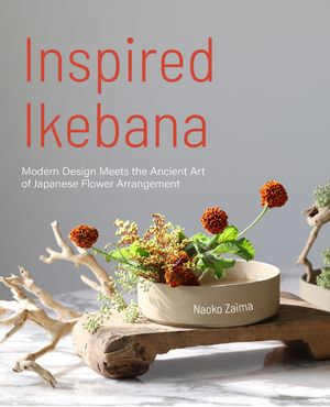 Inspired Ikebana : Modern Design Meets the Ancient Art of Japanese of Flower Arrangement - Naoko Zaima