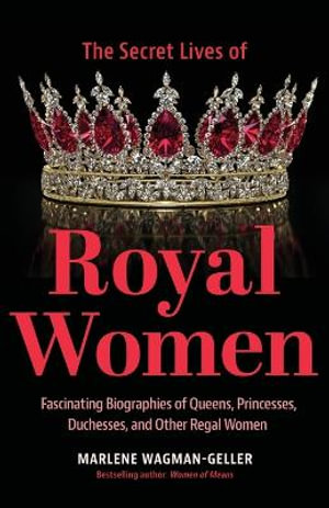 Secret Lives of Royal Women : Fascinating Biographies of Queens, Princesses, Duchesses, and Other Regal Women (Biographies of Royalty) - Marlene Wagman-Geller