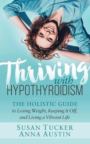 Thriving with Hypothyroidism : The Holistic Guide to Losing Weight, Keeping It Off, and Living a Vibrant Life - Susan Tucker