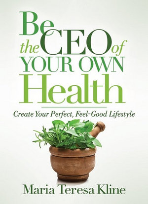 Be the CEO of Your Own Health : Create Your Perfect, Feel-Good Lifestyle - Maria Teresa Kline