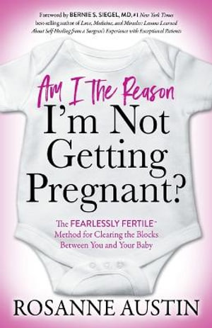 Am I the Reason I'm Not Getting Pregnant? : The Fearlessly Fertileâ¢ Method for Clearing the Blocks Between You and Your Baby - Rosanne Austin