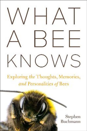 What a Bee Knows : Exploring the Thoughts, Memories, and Personalities of Bees - Stephen L Buchmann