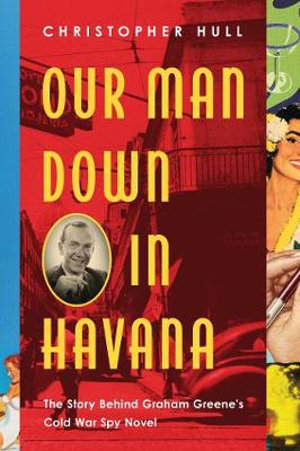 Our Man Down in Havana : The Story Behind Graham Greene's Cold War Spy Novel - Christopher Hull