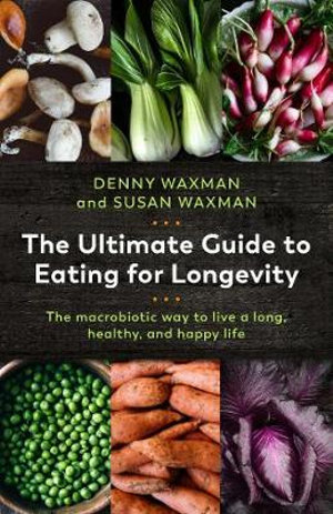 The Ultimate Guide to Eating for Longevity : The Macrobiotic Way to Live a Long, Healthy, and Happy Life - Denny Waxman