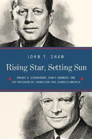 Rising Star, Setting Sun : Dwight D. Eisenhower, John F. Kennedy, and the Presidential Transition That Changed America - John T Shaw