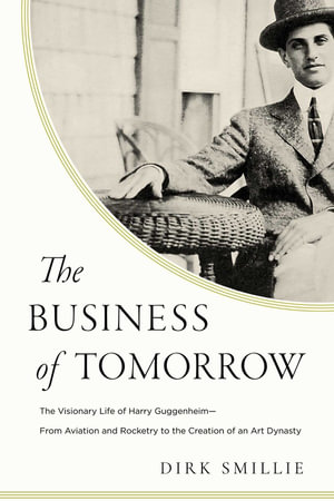 The Business of Tomorrow : The Visionary Life of Harry Guggenheim: From Aviation and Rocketry to the Creation of an Art Dynasty - Dirk Smillie