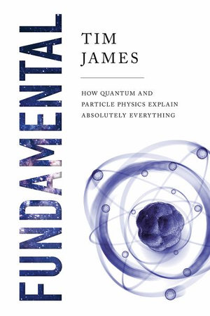 Fundamental : How Quantum and Particle Physics Explain Absolutely Everything - Tim James