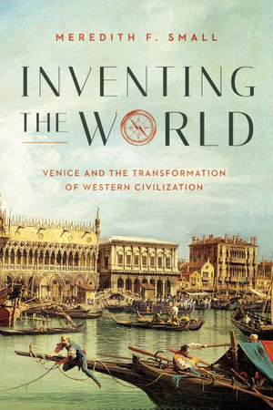 Inventing the World : Venice and the Transformation of Western Civilization - Meredith F. Small