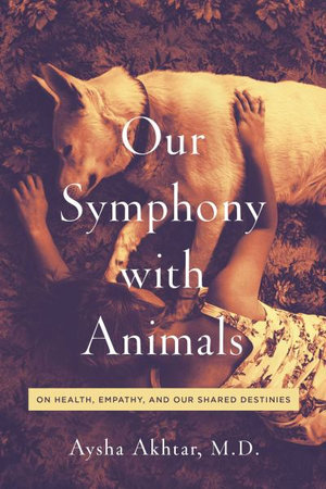 Our Symphony with Animals : On Health, Empathy, and Our Shared Destinies - Aysha Akhtar