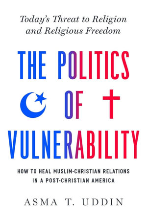 The  Politics of Vulnerability : How to Heal Muslim-Christian Relations in a Post-Christian America: Today's Threat to Religion and Religious Freedom - Asma T. Uddin