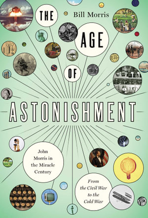 The Age of Astonishment : John Morris in the Miracle Centuryâ"From the Civil War to the Cold War - Bill Morris