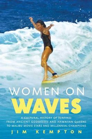 Women on Waves : A Cultural History of Surfing: From Ancient Goddesses and Hawaiian Queens to Malibu Movie Stars and Millennial Champions - Jim Kempton