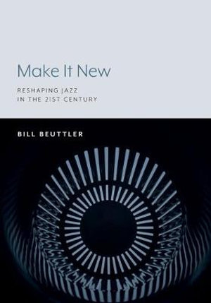 Make It New : Reshaping Jazz in the 21st Century - Bill Beuttler