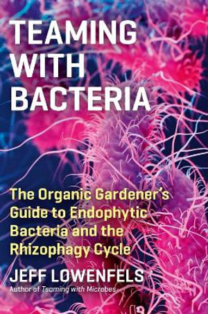 Teaming with Bacteria : The Organic Gardener s Guide to Endophytic Bacteria and the Rhizophagy Cycle - Jeff Lowenfels